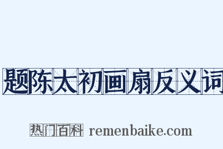 题陈太初画扇反义词是什么意思的图片
